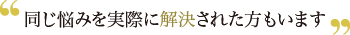 同じお悩みを実際に解決された方もいます