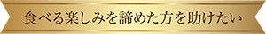 食べる楽しみを諦めた方を助けたい